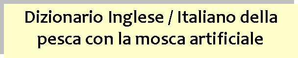 Casella di testo: Dizionario Inglese / Italiano della pesca con la mosca artificiale