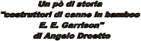 Un p di storia 
"costruttori di canne in bamboo 
E. E. Garrison"
di Angelo Droetto