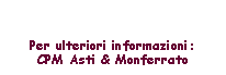 Casella di testo: Per ulteriori informazioni:CPM Asti & Monferrato